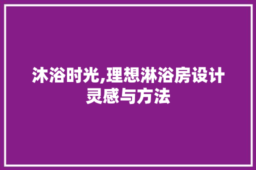 沐浴时光,理想淋浴房设计灵感与方法