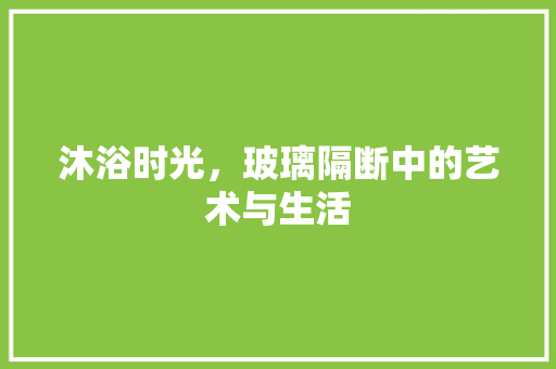 沐浴时光，玻璃隔断中的艺术与生活