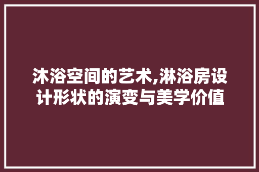 沐浴空间的艺术,淋浴房设计形状的演变与美学价值