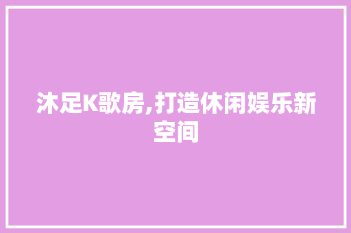 沐足K歌房,打造休闲娱乐新空间