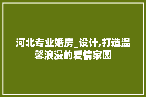 河北专业婚房_设计,打造温馨浪漫的爱情家园