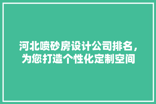 河北喷砂房设计公司排名，为您打造个性化定制空间