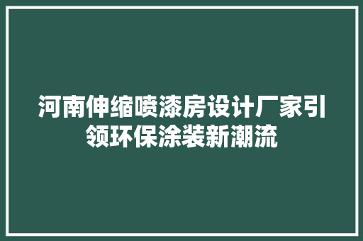河南伸缩喷漆房设计厂家引领环保涂装新潮流