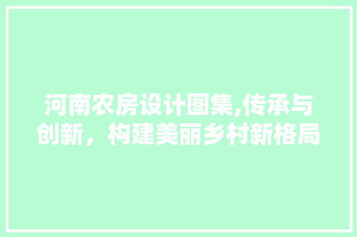 河南农房设计图集,传承与创新，构建美丽乡村新格局