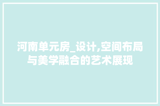 河南单元房_设计,空间布局与美学融合的艺术展现