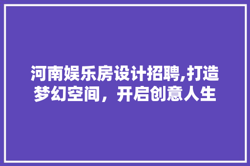 河南娱乐房设计招聘,打造梦幻空间，开启创意人生