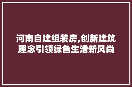 河南自建组装房,创新建筑理念引领绿色生活新风尚
