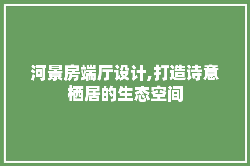 河景房端厅设计,打造诗意栖居的生态空间