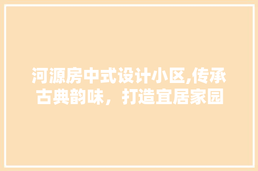 河源房中式设计小区,传承古典韵味，打造宜居家园