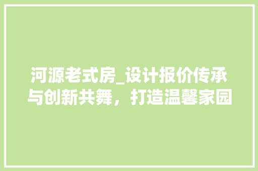 河源老式房_设计报价传承与创新共舞，打造温馨家园