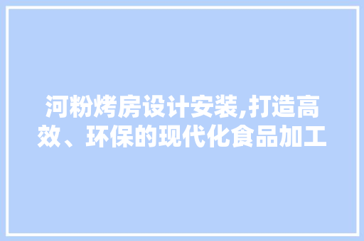 河粉烤房设计安装,打造高效、环保的现代化食品加工环境