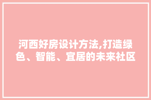 河西好房设计方法,打造绿色、智能、宜居的未来社区