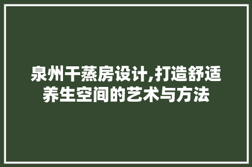 泉州干蒸房设计,打造舒适养生空间的艺术与方法