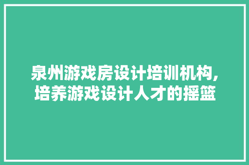 泉州游戏房设计培训机构,培养游戏设计人才的摇篮