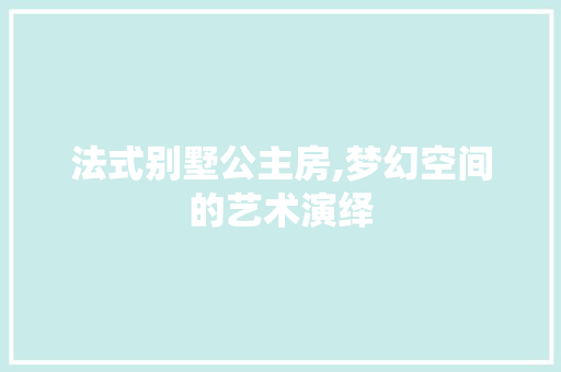 法式别墅公主房,梦幻空间的艺术演绎