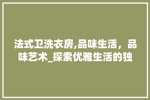 法式卫洗衣房,品味生活，品味艺术_探索优雅生活的独特空间