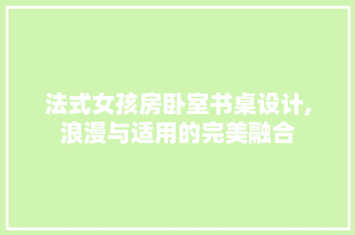 法式女孩房卧室书桌设计,浪漫与适用的完美融合