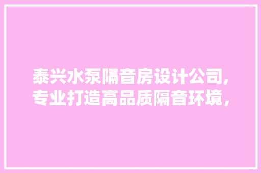 泰兴水泵隔音房设计公司,专业打造高品质隔音环境，助力企业绿色生产