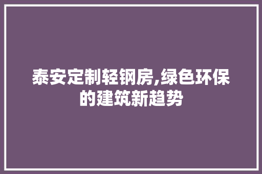 泰安定制轻钢房,绿色环保的建筑新趋势