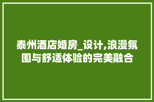 泰州酒店婚房_设计,浪漫氛围与舒适体验的完美融合