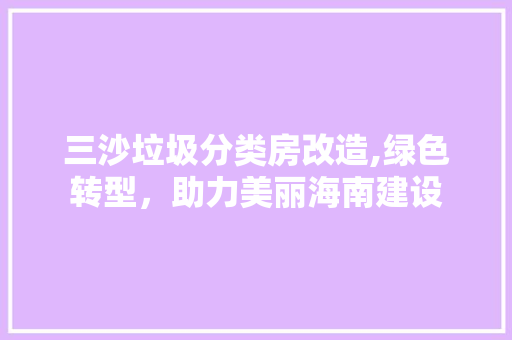 三沙垃圾分类房改造,绿色转型，助力美丽海南建设