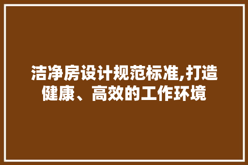 洁净房设计规范标准,打造健康、高效的工作环境
