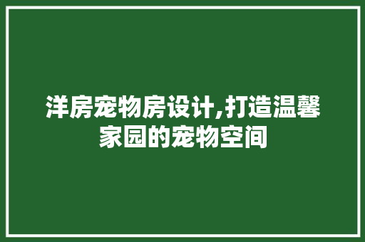 洋房宠物房设计,打造温馨家园的宠物空间