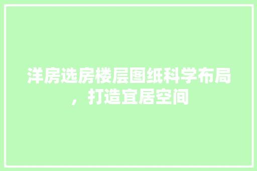 洋房选房楼层图纸科学布局，打造宜居空间