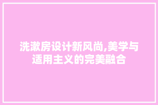 洗漱房设计新风尚,美学与适用主义的完美融合