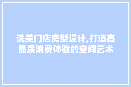 洗美门店房型设计,打造高品质消费体验的空间艺术