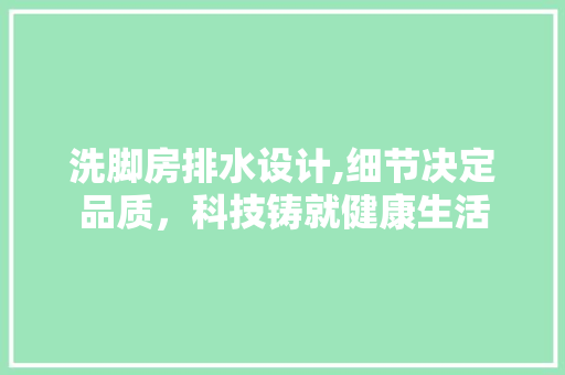 洗脚房排水设计,细节决定品质，科技铸就健康生活