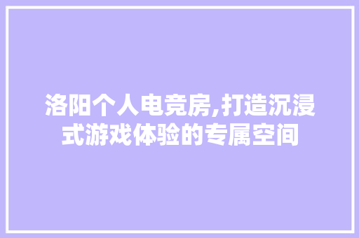 洛阳个人电竞房,打造沉浸式游戏体验的专属空间