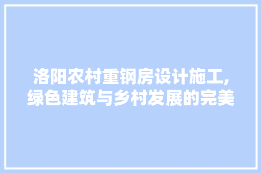 洛阳农村重钢房设计施工,绿色建筑与乡村发展的完美融合