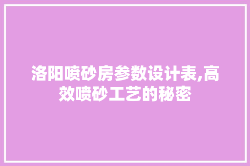 洛阳喷砂房参数设计表,高效喷砂工艺的秘密