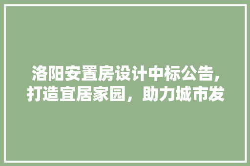 洛阳安置房设计中标公告,打造宜居家园，助力城市发展