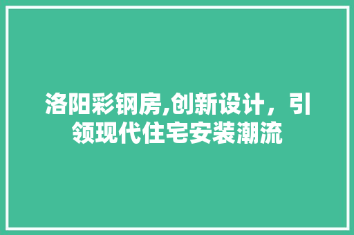 洛阳彩钢房,创新设计，引领现代住宅安装潮流