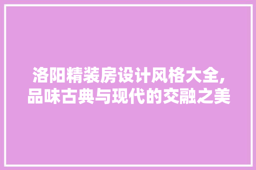 洛阳精装房设计风格大全,品味古典与现代的交融之美