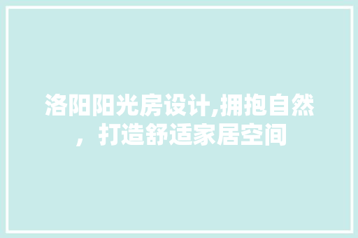 洛阳阳光房设计,拥抱自然，打造舒适家居空间