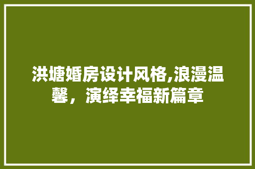 洪塘婚房设计风格,浪漫温馨，演绎幸福新篇章