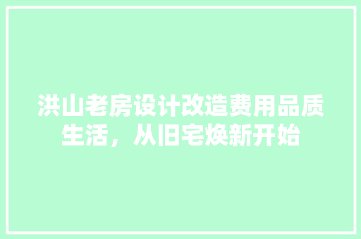 洪山老房设计改造费用品质生活，从旧宅焕新开始