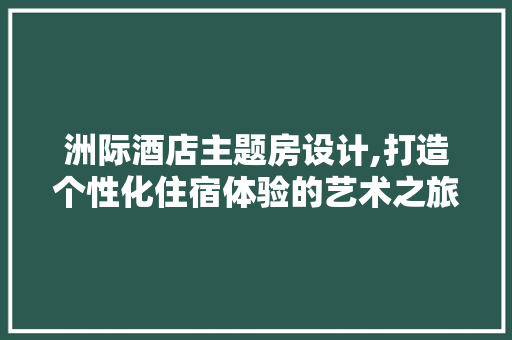 洲际酒店主题房设计,打造个性化住宿体验的艺术之旅