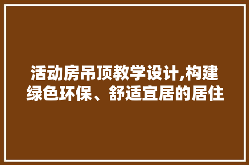 活动房吊顶教学设计,构建绿色环保、舒适宜居的居住空间