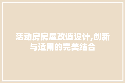 活动房房屋改造设计,创新与适用的完美结合