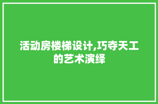 活动房楼梯设计,巧夺天工的艺术演绎