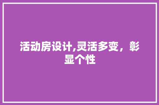 活动房设计,灵活多变，彰显个性