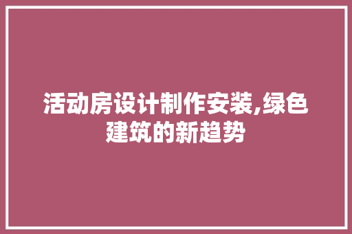 活动房设计制作安装,绿色建筑的新趋势