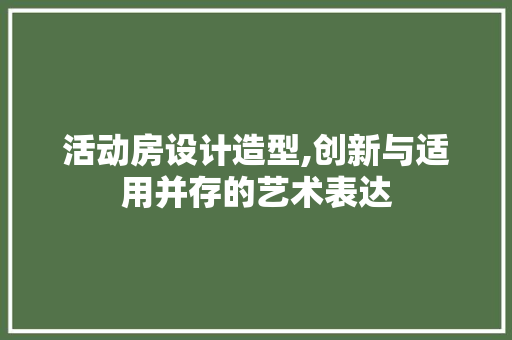 活动房设计造型,创新与适用并存的艺术表达