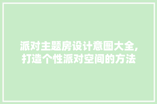派对主题房设计意图大全,打造个性派对空间的方法