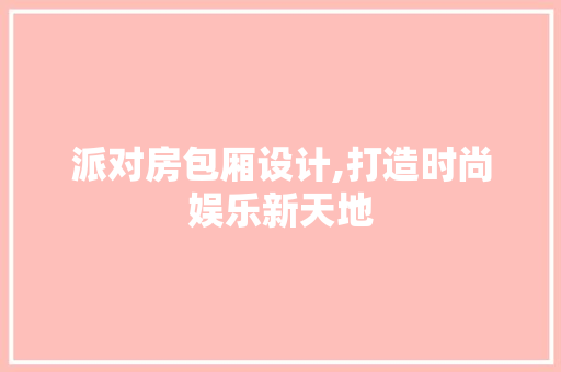 派对房包厢设计,打造时尚娱乐新天地