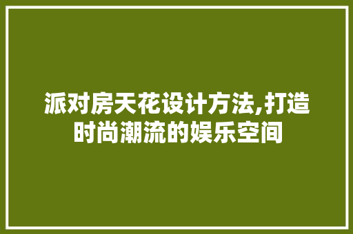 派对房天花设计方法,打造时尚潮流的娱乐空间